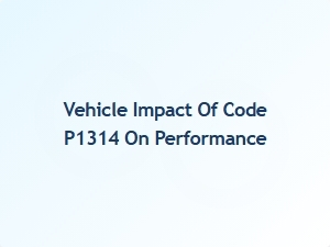 Vehicle Impact of Code P1314 on Performance